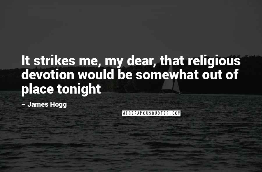 James Hogg Quotes: It strikes me, my dear, that religious devotion would be somewhat out of place tonight