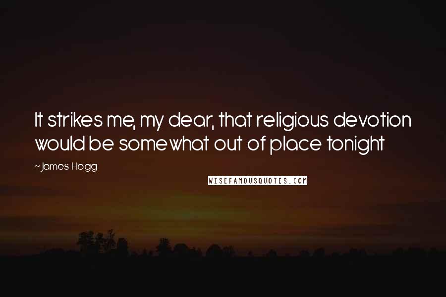 James Hogg Quotes: It strikes me, my dear, that religious devotion would be somewhat out of place tonight