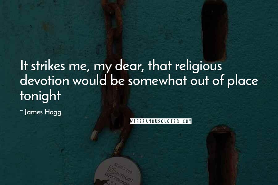 James Hogg Quotes: It strikes me, my dear, that religious devotion would be somewhat out of place tonight