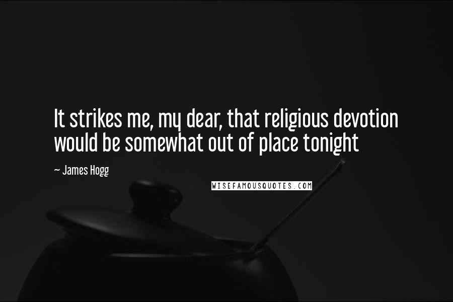 James Hogg Quotes: It strikes me, my dear, that religious devotion would be somewhat out of place tonight