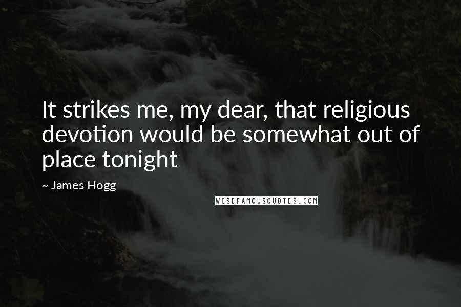 James Hogg Quotes: It strikes me, my dear, that religious devotion would be somewhat out of place tonight