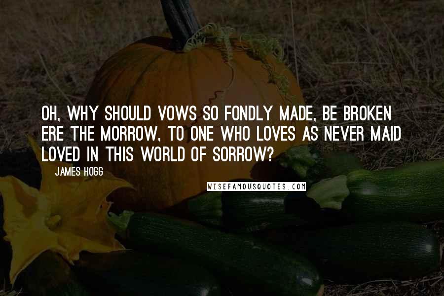 James Hogg Quotes: Oh, why should vows so fondly made, Be broken ere the morrow, To one who loves as never maid Loved in this world of sorrow?