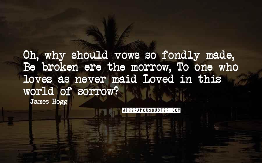 James Hogg Quotes: Oh, why should vows so fondly made, Be broken ere the morrow, To one who loves as never maid Loved in this world of sorrow?