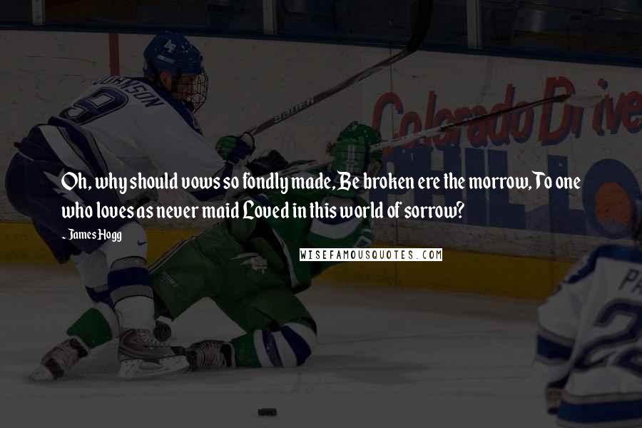 James Hogg Quotes: Oh, why should vows so fondly made, Be broken ere the morrow, To one who loves as never maid Loved in this world of sorrow?