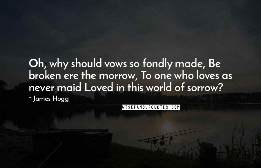 James Hogg Quotes: Oh, why should vows so fondly made, Be broken ere the morrow, To one who loves as never maid Loved in this world of sorrow?