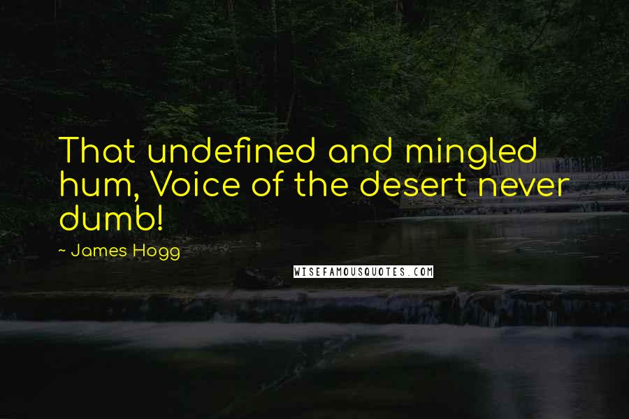 James Hogg Quotes: That undefined and mingled hum, Voice of the desert never dumb!