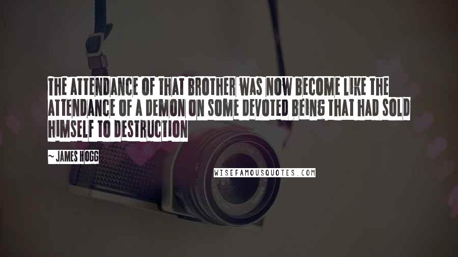 James Hogg Quotes: The attendance of that brother was now become like the attendance of a demon on some devoted being that had sold himself to destruction