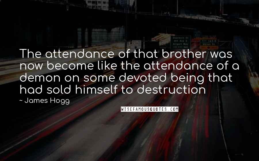 James Hogg Quotes: The attendance of that brother was now become like the attendance of a demon on some devoted being that had sold himself to destruction