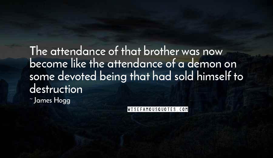 James Hogg Quotes: The attendance of that brother was now become like the attendance of a demon on some devoted being that had sold himself to destruction