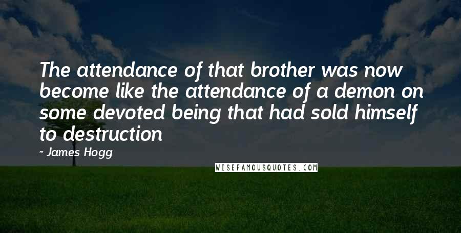 James Hogg Quotes: The attendance of that brother was now become like the attendance of a demon on some devoted being that had sold himself to destruction