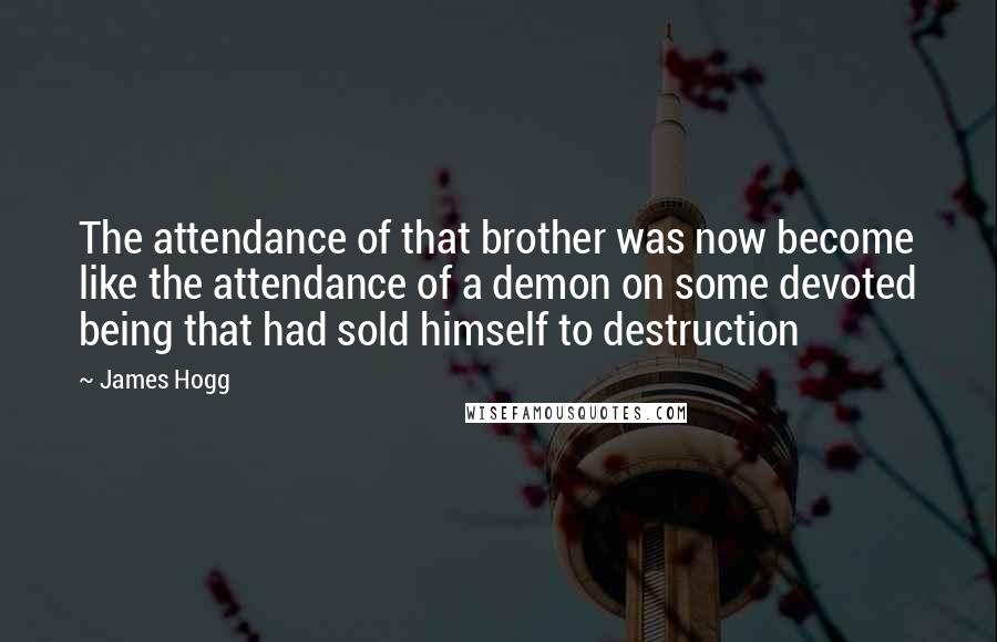 James Hogg Quotes: The attendance of that brother was now become like the attendance of a demon on some devoted being that had sold himself to destruction