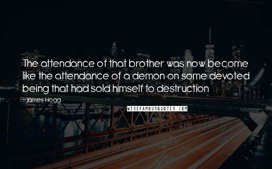 James Hogg Quotes: The attendance of that brother was now become like the attendance of a demon on some devoted being that had sold himself to destruction