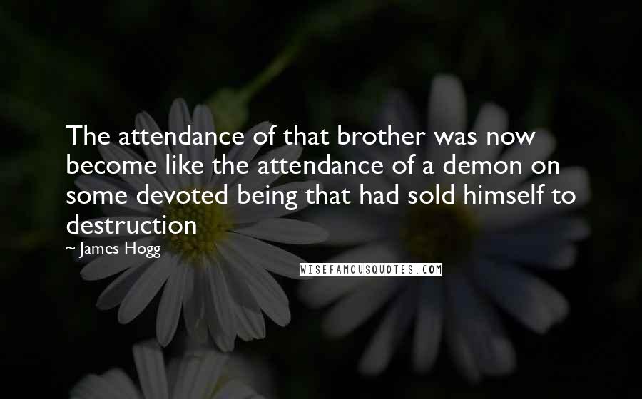 James Hogg Quotes: The attendance of that brother was now become like the attendance of a demon on some devoted being that had sold himself to destruction