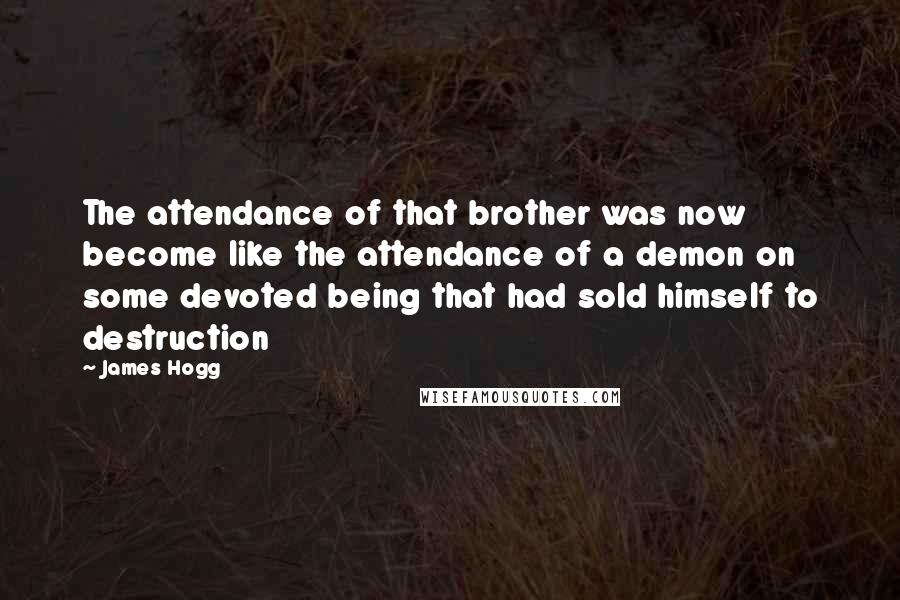 James Hogg Quotes: The attendance of that brother was now become like the attendance of a demon on some devoted being that had sold himself to destruction