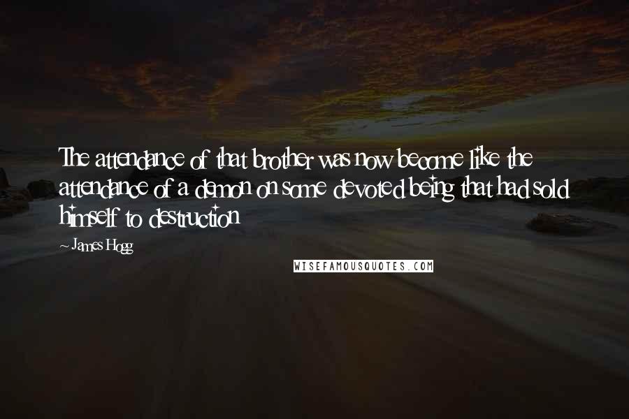 James Hogg Quotes: The attendance of that brother was now become like the attendance of a demon on some devoted being that had sold himself to destruction