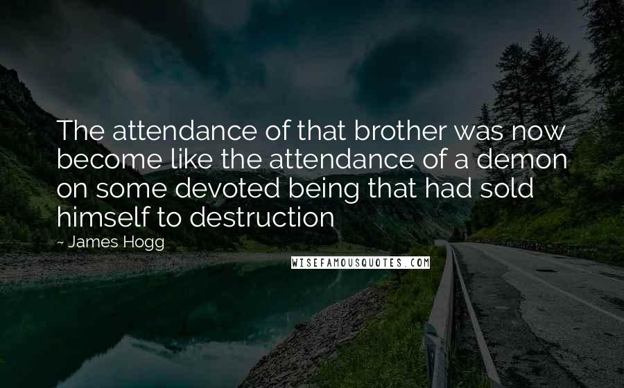 James Hogg Quotes: The attendance of that brother was now become like the attendance of a demon on some devoted being that had sold himself to destruction