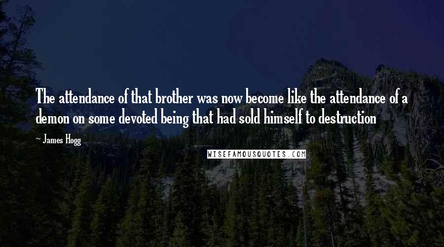 James Hogg Quotes: The attendance of that brother was now become like the attendance of a demon on some devoted being that had sold himself to destruction