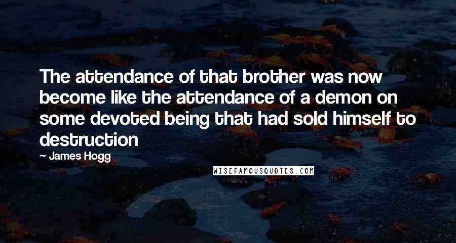 James Hogg Quotes: The attendance of that brother was now become like the attendance of a demon on some devoted being that had sold himself to destruction