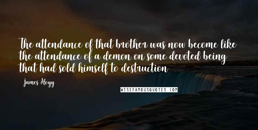 James Hogg Quotes: The attendance of that brother was now become like the attendance of a demon on some devoted being that had sold himself to destruction