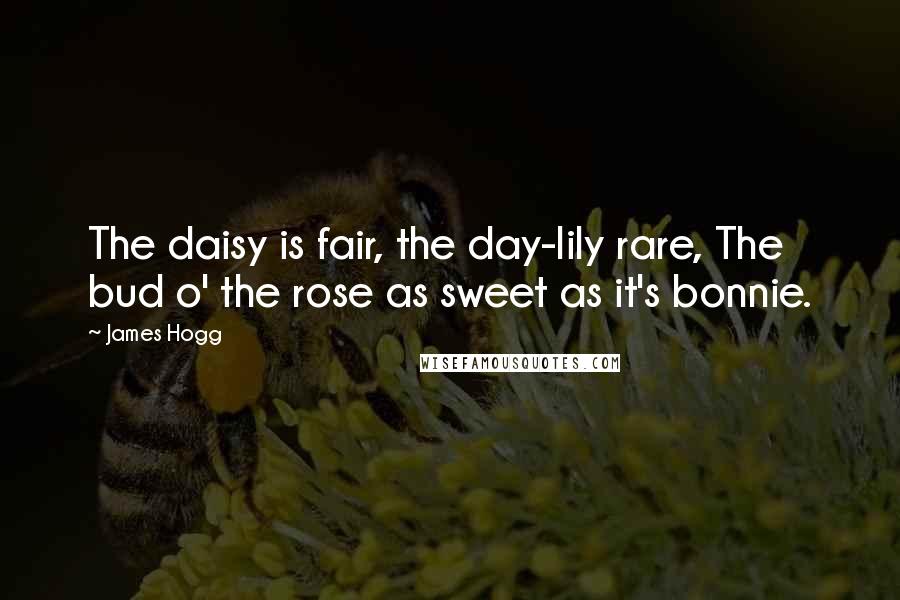 James Hogg Quotes: The daisy is fair, the day-lily rare, The bud o' the rose as sweet as it's bonnie.
