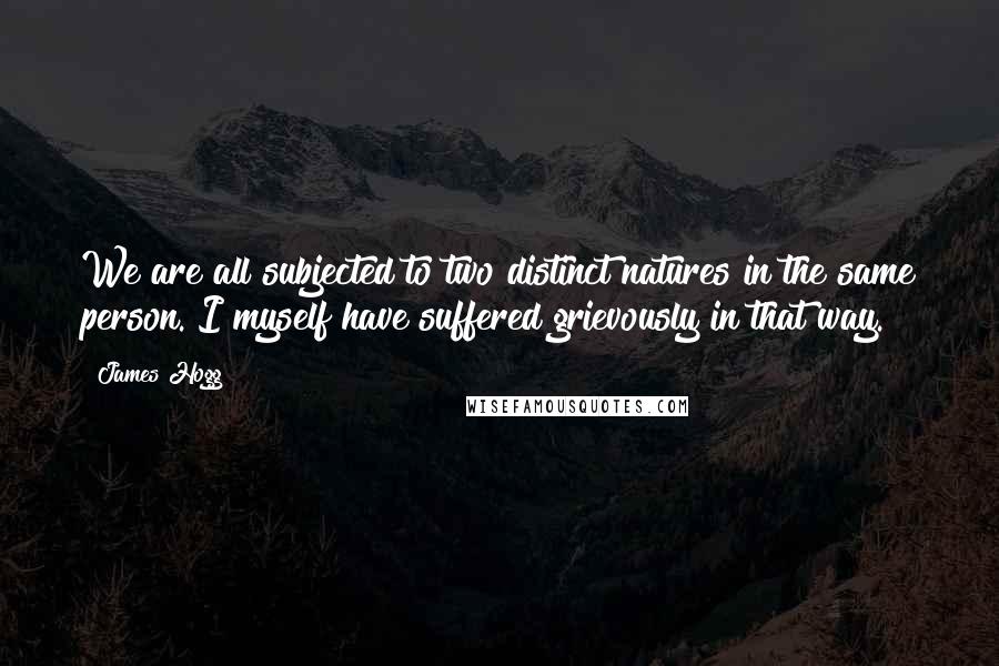 James Hogg Quotes: We are all subjected to two distinct natures in the same person. I myself have suffered grievously in that way.