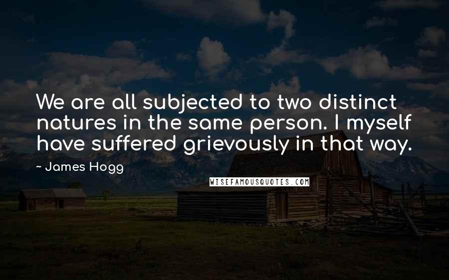 James Hogg Quotes: We are all subjected to two distinct natures in the same person. I myself have suffered grievously in that way.