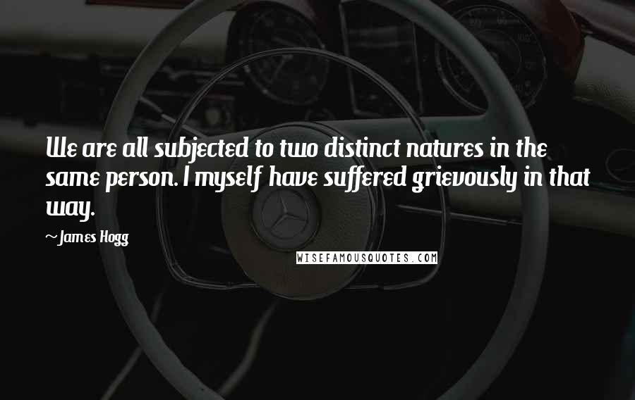James Hogg Quotes: We are all subjected to two distinct natures in the same person. I myself have suffered grievously in that way.