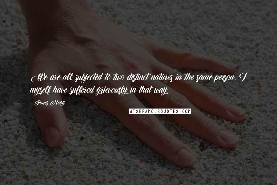 James Hogg Quotes: We are all subjected to two distinct natures in the same person. I myself have suffered grievously in that way.