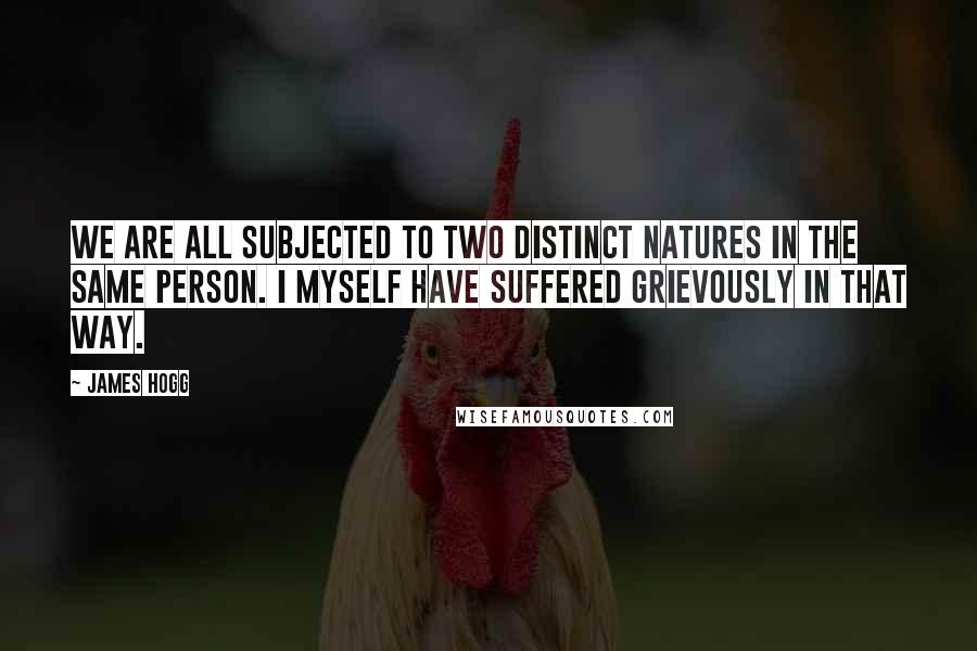 James Hogg Quotes: We are all subjected to two distinct natures in the same person. I myself have suffered grievously in that way.