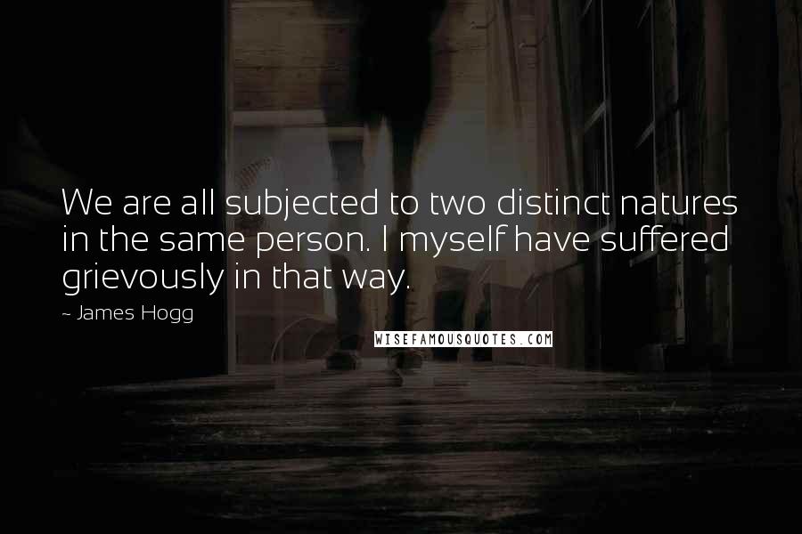 James Hogg Quotes: We are all subjected to two distinct natures in the same person. I myself have suffered grievously in that way.