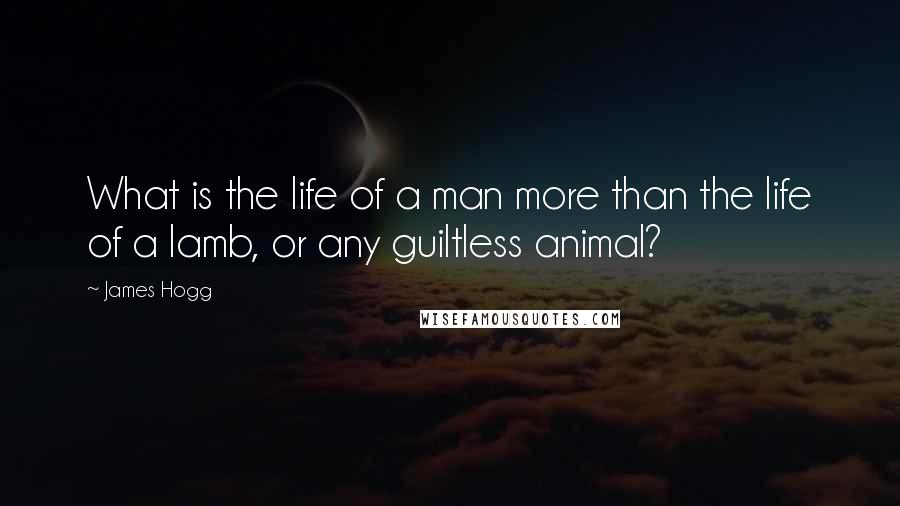 James Hogg Quotes: What is the life of a man more than the life of a lamb, or any guiltless animal?