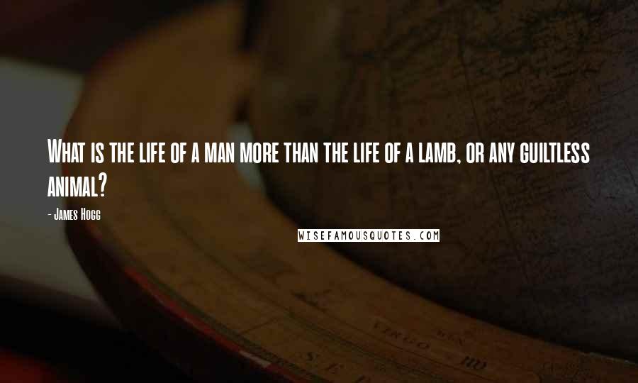 James Hogg Quotes: What is the life of a man more than the life of a lamb, or any guiltless animal?