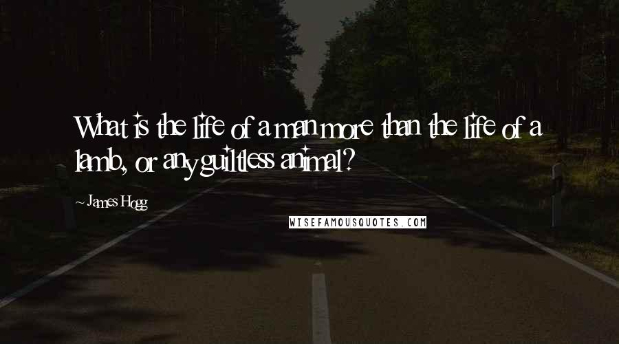 James Hogg Quotes: What is the life of a man more than the life of a lamb, or any guiltless animal?