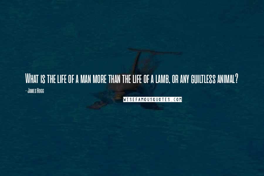 James Hogg Quotes: What is the life of a man more than the life of a lamb, or any guiltless animal?