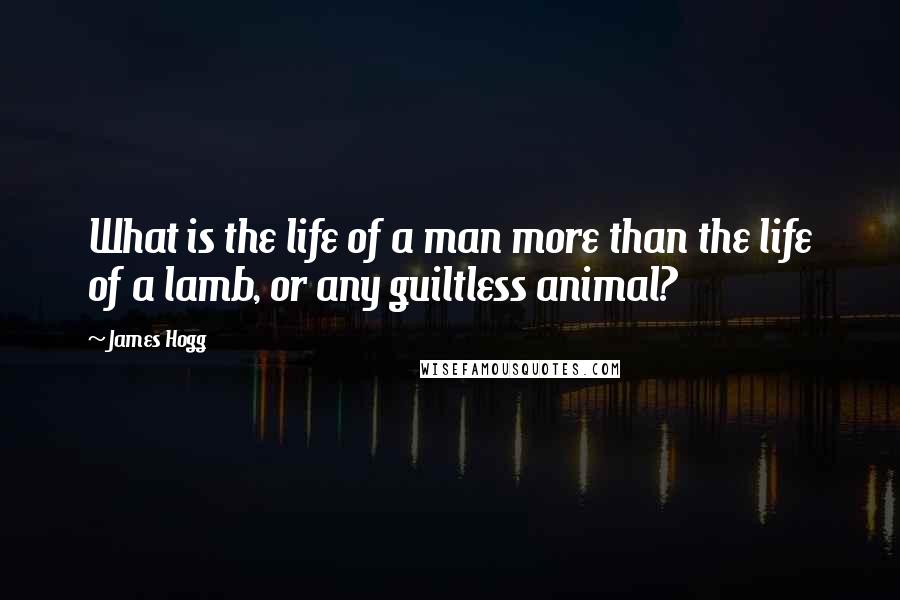 James Hogg Quotes: What is the life of a man more than the life of a lamb, or any guiltless animal?