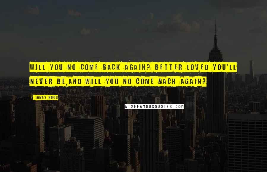 James Hogg Quotes: Will you no come back again? Better loved you'll never be,And will you no come back again?