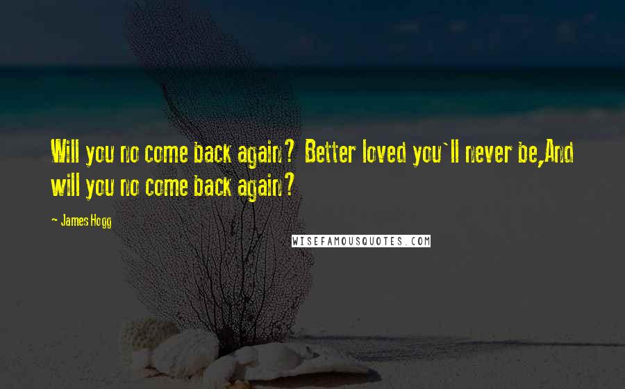 James Hogg Quotes: Will you no come back again? Better loved you'll never be,And will you no come back again?