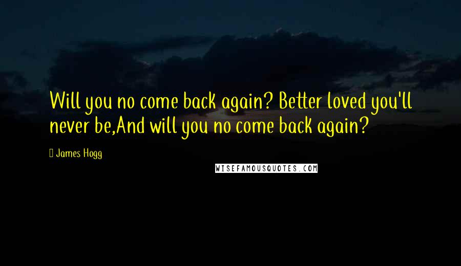 James Hogg Quotes: Will you no come back again? Better loved you'll never be,And will you no come back again?