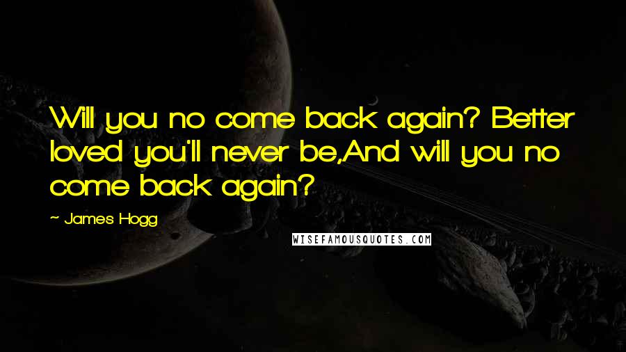 James Hogg Quotes: Will you no come back again? Better loved you'll never be,And will you no come back again?