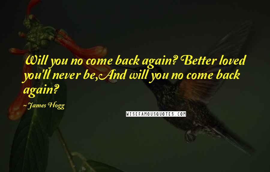 James Hogg Quotes: Will you no come back again? Better loved you'll never be,And will you no come back again?