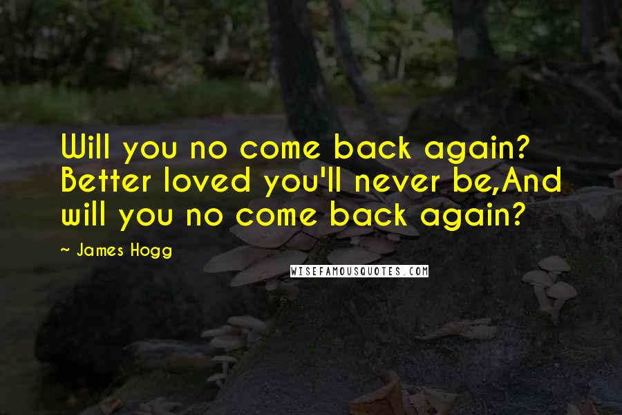 James Hogg Quotes: Will you no come back again? Better loved you'll never be,And will you no come back again?