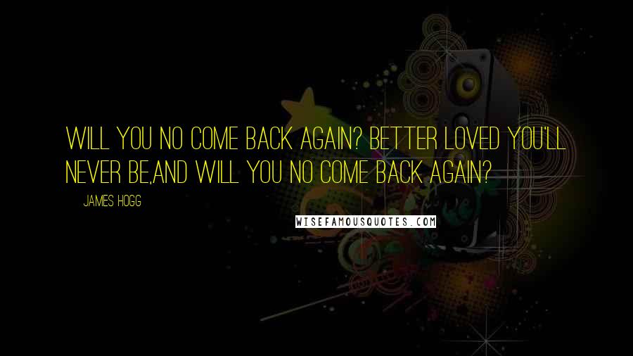 James Hogg Quotes: Will you no come back again? Better loved you'll never be,And will you no come back again?