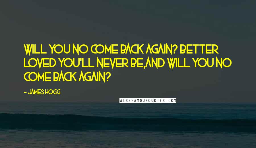 James Hogg Quotes: Will you no come back again? Better loved you'll never be,And will you no come back again?