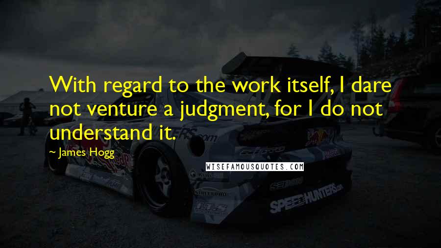 James Hogg Quotes: With regard to the work itself, I dare not venture a judgment, for I do not understand it.