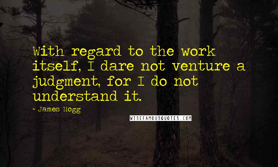 James Hogg Quotes: With regard to the work itself, I dare not venture a judgment, for I do not understand it.