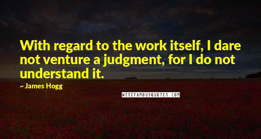 James Hogg Quotes: With regard to the work itself, I dare not venture a judgment, for I do not understand it.