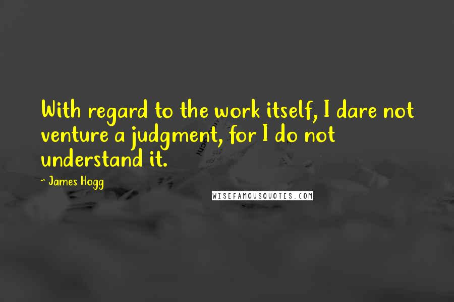 James Hogg Quotes: With regard to the work itself, I dare not venture a judgment, for I do not understand it.