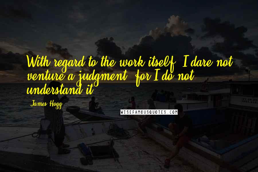 James Hogg Quotes: With regard to the work itself, I dare not venture a judgment, for I do not understand it.