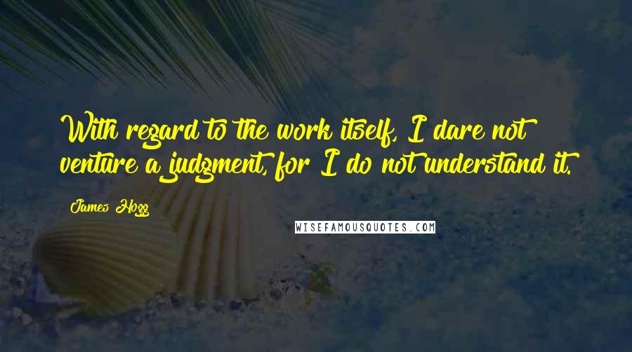 James Hogg Quotes: With regard to the work itself, I dare not venture a judgment, for I do not understand it.