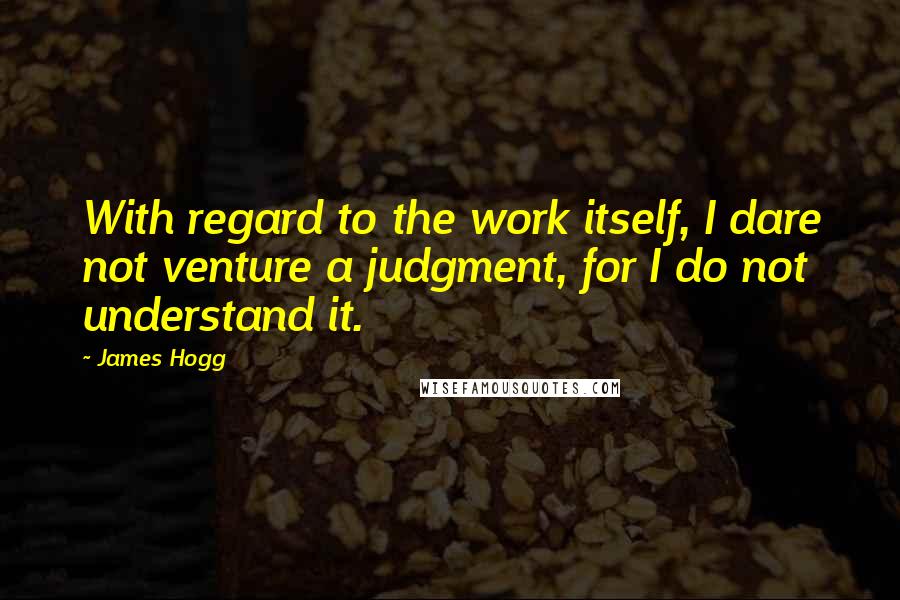 James Hogg Quotes: With regard to the work itself, I dare not venture a judgment, for I do not understand it.